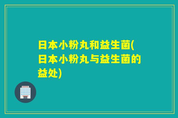 日本小粉丸和益生菌(日本小粉丸与益生菌的益处)