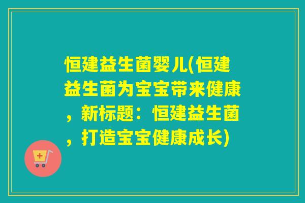 恒建益生菌婴儿(恒建益生菌为宝宝带来健康，新标题：恒建益生菌，打造宝宝健康成长)