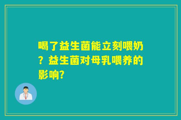 喝了益生菌能立刻喂奶?益生菌对母乳喂养的影响? 喝了益生菌能立刻喂奶?益生菌对母乳喂养的影响?