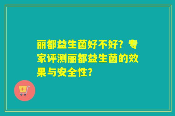 丽都益生菌好不好?专家评测丽都益生菌的效果与安全性? 丽都益生菌好不好?专家评测丽都益生菌的效果与安全性?