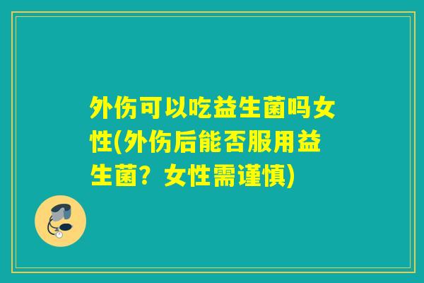 外伤可以吃益生菌吗女性(外伤后能否服用益生菌?女性需谨慎) 外伤可以吃益生菌吗女性(外伤后能否服用益生菌?女性需谨慎)