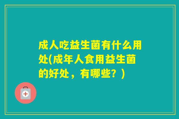 成人吃益生菌有什么用处(成年人食用益生菌的好处，有哪些？)