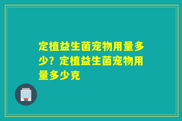 定植益生菌宠物用量多少？定植益生菌宠物用量多少克