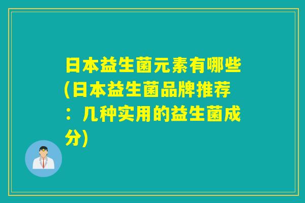 日本益生菌元素有哪些(日本益生菌品牌推荐：几种实用的益生菌成分)