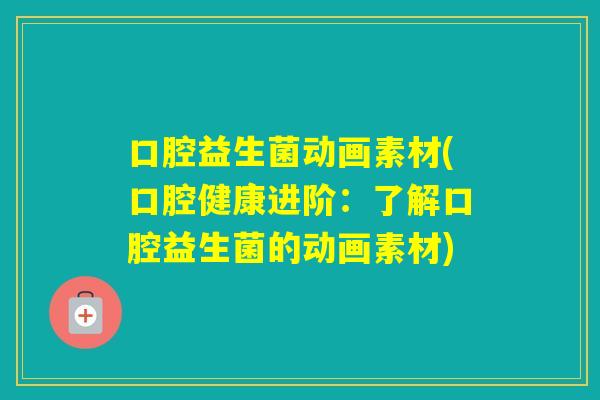 口腔益生菌动画素材(口腔健康进阶:了解口腔益生菌的动画素材) 口腔益生菌动画素材(口腔健康进阶:了解口腔益生菌的动画素材)