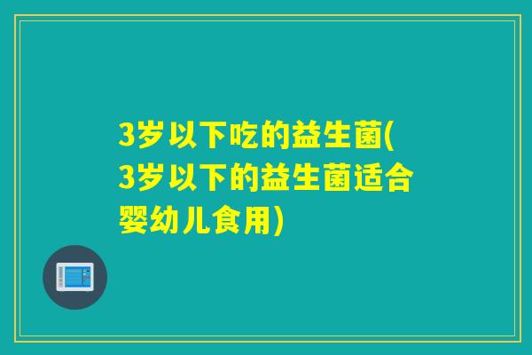 3岁以下吃的益生菌(3岁以下的益生菌适合婴幼儿食用) 3岁以下吃的益生菌(3岁以下的益生菌适合婴幼儿食用)
