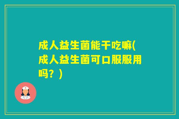 成人益生菌能干吃嘛(成人益生菌可口服服用吗？)