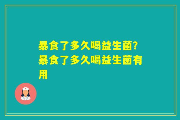 暴食了多久喝益生菌?暴食了多久喝益生菌有用 暴食了多久喝益生菌?暴食了多久喝益生菌有用