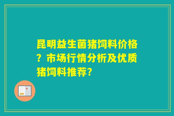 昆明益生菌猪饲料价格？市场行情分析及优质猪饲料推荐？