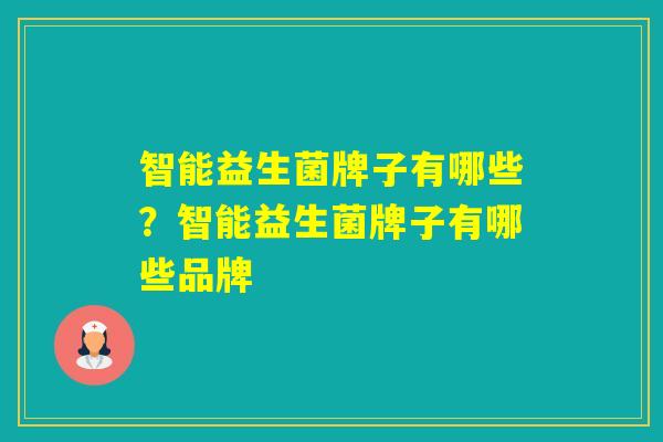 智能益生菌牌子有哪些?智能益生菌牌子有哪些品牌 智能益生菌牌子有哪些?智能益生菌牌子有哪些品牌