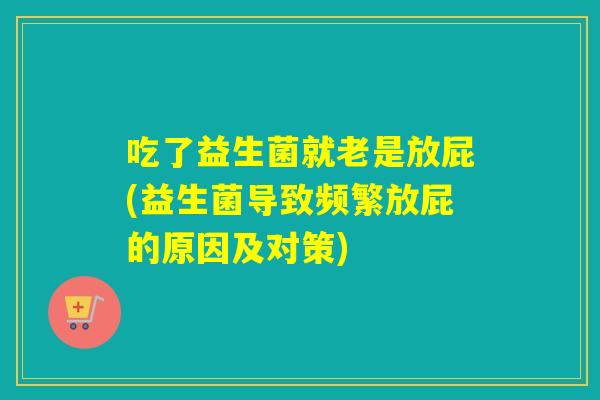 吃了益生菌就老是放屁(益生菌导致频繁放屁的原因及对策) 吃了益生菌就老是放屁(益生菌导致频繁放屁的原因及对策)
