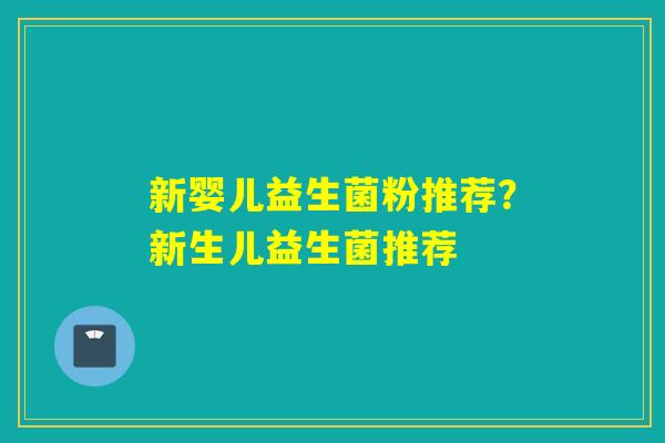 新婴儿益生菌粉推荐？新生儿益生菌推荐