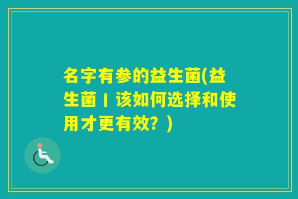 名字有参的益生菌(益生菌丨该如何选择和使用才更有效？)