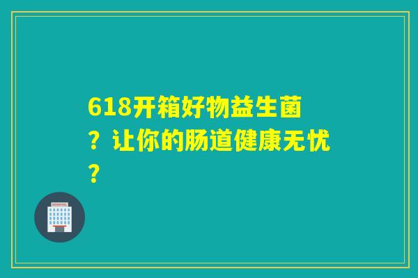 618开箱好物益生菌？让你的肠道健康无忧？