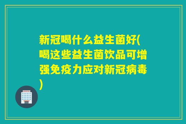 新冠喝什么益生菌好(喝这些益生菌饮品可增强力应对新冠)