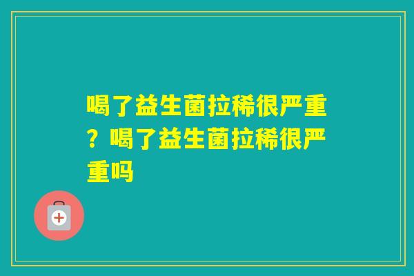喝了益生菌拉稀很严重?喝了益生菌拉稀很严重吗 喝了益生菌拉稀很严重?喝了益生菌拉稀很严重吗