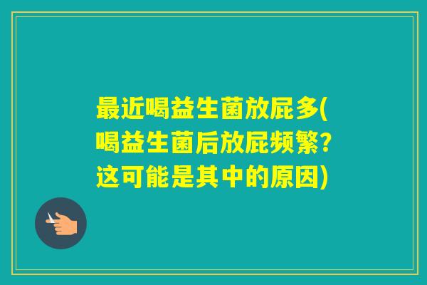 近喝益生菌放屁多(喝益生菌后放屁频繁？这可能是其中的原因)
