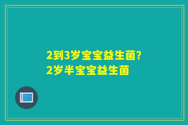 2到3岁宝宝益生菌？2岁半宝宝益生菌