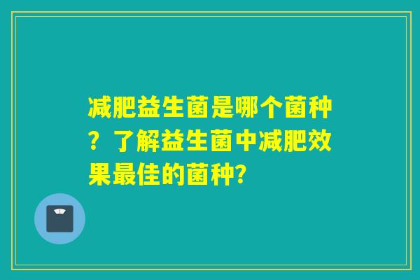 益生菌是哪个菌种？了解益生菌中效果佳的菌种？
