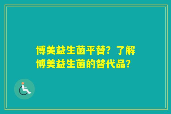 博美益生菌平替?了解博美益生菌的替代品? 博美益生菌平替?了解博美益生菌的替代品?