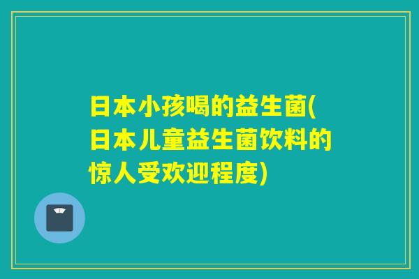 日本小孩喝的益生菌(日本儿童益生菌饮料的惊人受欢迎程度)