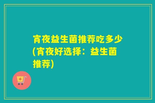 宵夜益生菌推荐吃多少(宵夜好选择：益生菌推荐)