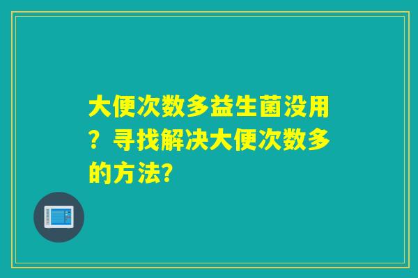 大便次数多益生菌没用？寻找解决大便次数多的方法？