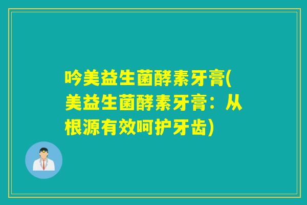 吟美益生菌酵素牙膏(美益生菌酵素牙膏:从根源有效呵护牙齿) 吟美益生菌酵素牙膏(美益生菌酵素牙膏:从根源有效呵护牙齿)
