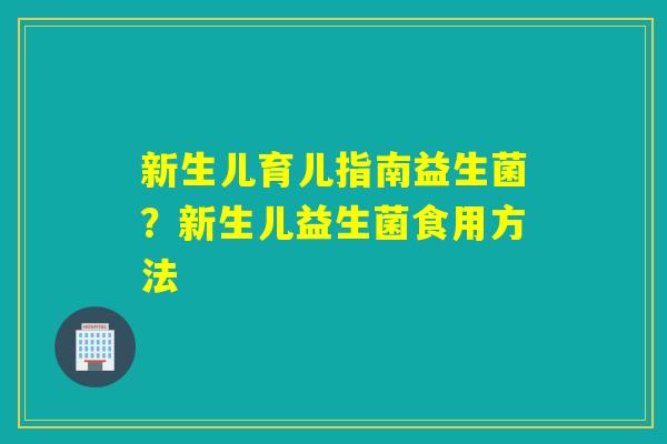 新生儿育儿指南益生菌?新生儿益生菌食用方法 新生儿育儿指南益生菌?新生儿益生菌食用方法
