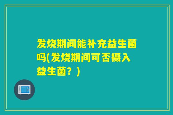 发烧期间能补充益生菌吗(发烧期间可否摄入益生菌？)