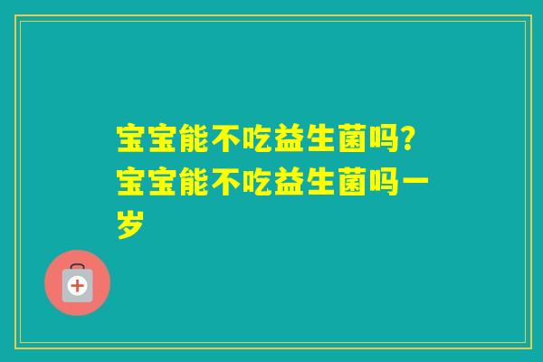宝宝能不吃益生菌吗?宝宝能不吃益生菌吗一岁 宝宝能不吃益生菌吗?宝宝能不吃益生菌吗一岁