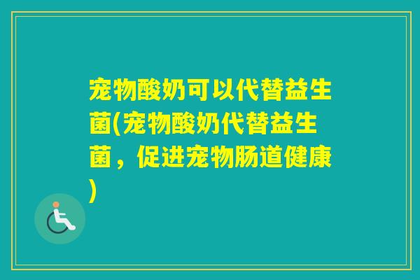 宠物酸奶可以代替益生菌(宠物酸奶代替益生菌,促进宠物肠道健康) 宠物酸奶可以代替益生菌(宠物酸奶代替益生菌,促进宠物肠道健康)