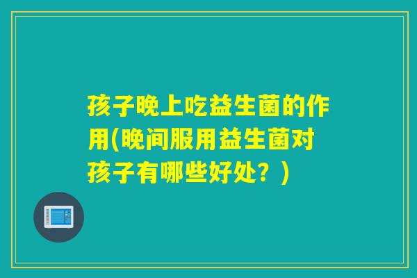 孩子晚上吃益生菌的作用(晚间服用益生菌对孩子有哪些好处?) 孩子晚上吃益生菌的作用(晚间服用益生菌对孩子有哪些好处?)