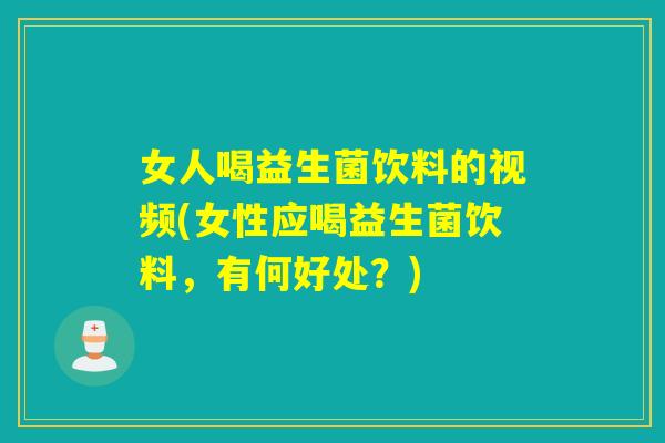 女人喝益生菌饮料的视频(女性应喝益生菌饮料，有何好处？)