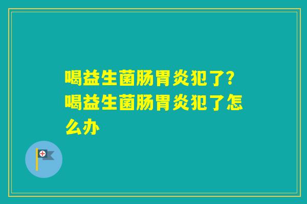 喝益生菌肠犯了？喝益生菌肠犯了怎么办