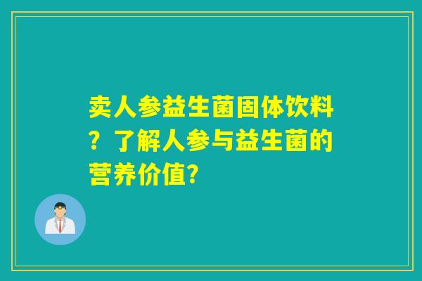 卖人参益生菌固体饮料？了解人参与益生菌的营养价值？