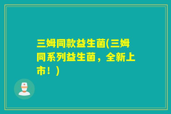 三姆同款益生菌(三姆同系列益生菌，全新上市！)