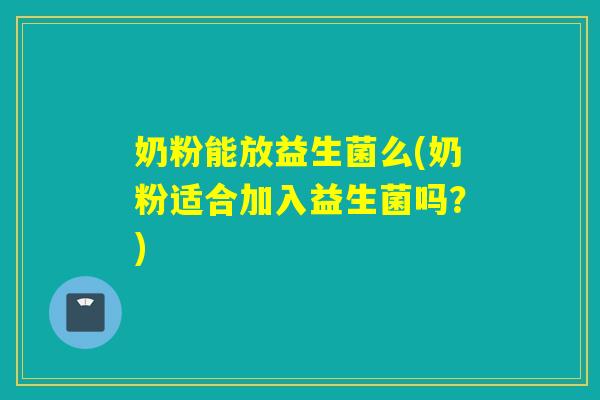 奶粉能放益生菌么(奶粉适合加入益生菌吗?) 奶粉能放益生菌么(奶粉适合加入益生菌吗?)