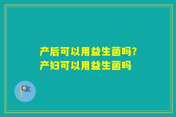 产后可以用益生菌吗？产妇可以用益生菌吗