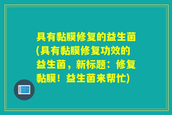 具有黏膜修复的益生菌(具有黏膜修复功效的益生菌，新标题：修复黏膜！益生菌来帮忙)