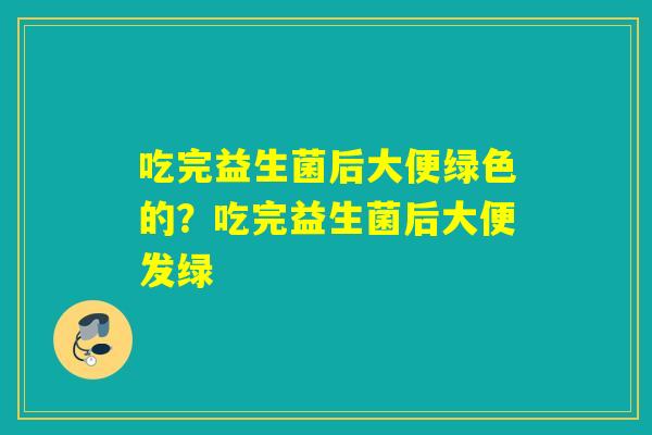 吃完益生菌后大便绿色的？吃完益生菌后大便发绿