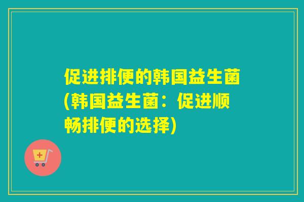 促进排便的韩国益生菌(韩国益生菌：促进顺畅排便的选择)