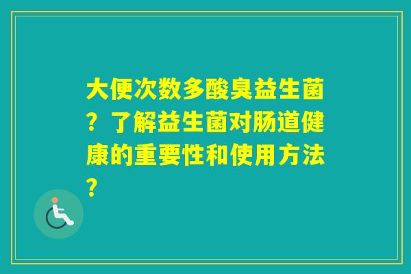大便次数多酸臭益生菌？了解益生菌对肠道健康的重要性和使用方法？
