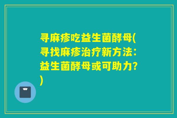 寻麻疹吃益生菌酵母(寻找麻疹新方法：益生菌酵母或可助力？)