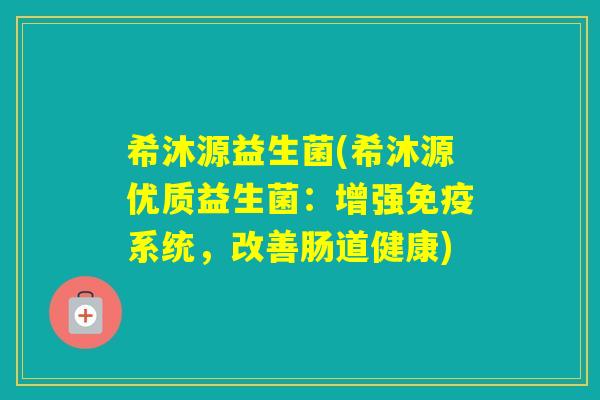 希沐源益生菌(希沐源优质益生菌:增强系统,改善肠道健康) 希沐源益生菌(希沐源优质益生菌:增强系统,改善肠道健康)