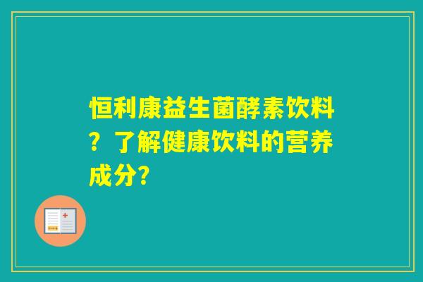 恒利康益生菌酵素饮料?了解健康饮料的营养成分? 恒利康益生菌酵素饮料?了解健康饮料的营养成分?