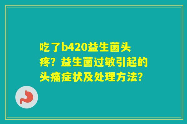 吃了b420益生菌头疼？益生菌引起的头痛症状及处理方法？
