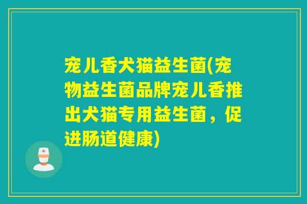 宠儿香犬猫益生菌(宠物益生菌品牌宠儿香推出犬猫专用益生菌,促进肠道健康) 宠儿香犬猫益生菌(宠物益生菌品牌宠儿香推出犬猫专用益生菌,促进肠道健康)