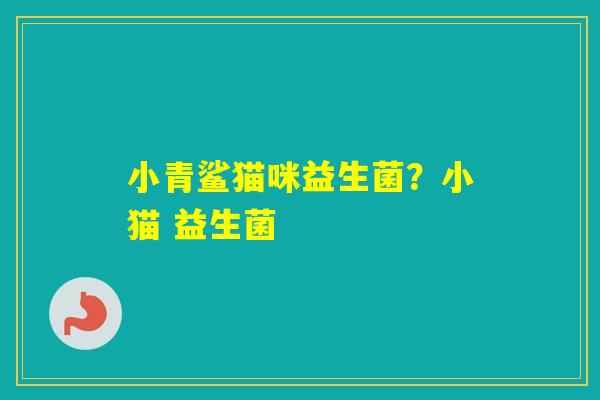 小青鲨猫咪益生菌?小猫 益生菌 小青鲨猫咪益生菌?小猫 益生菌