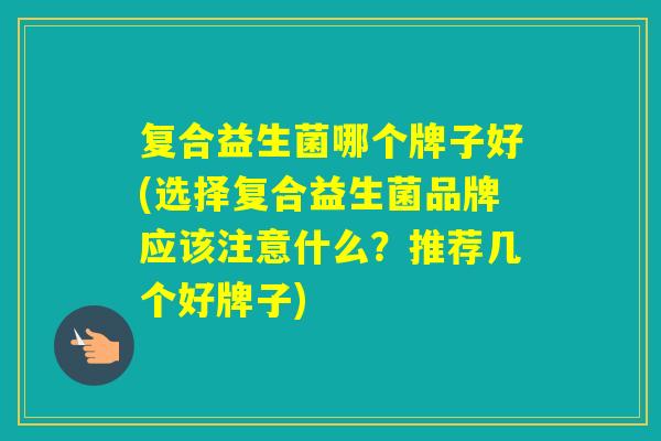 复合益生菌哪个牌子好(选择复合益生菌品牌应该注意什么?推荐几个好牌子) 复合益生菌哪个牌子好(选择复合益生菌品牌应该注意什么?推荐几个好牌子)